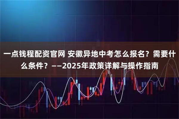 一点钱程配资官网 安徽异地中考怎么报名？需要什么条件？——2025年政策详解与操作指南