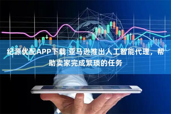 纪源优配APP下载 亚马逊推出人工智能代理，帮助卖家完成繁琐的任务