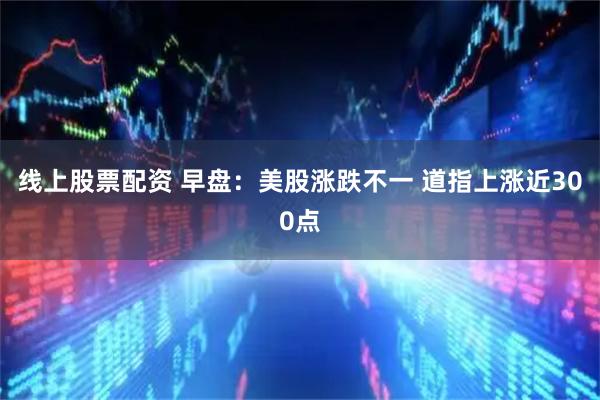 线上股票配资 早盘：美股涨跌不一 道指上涨近300点