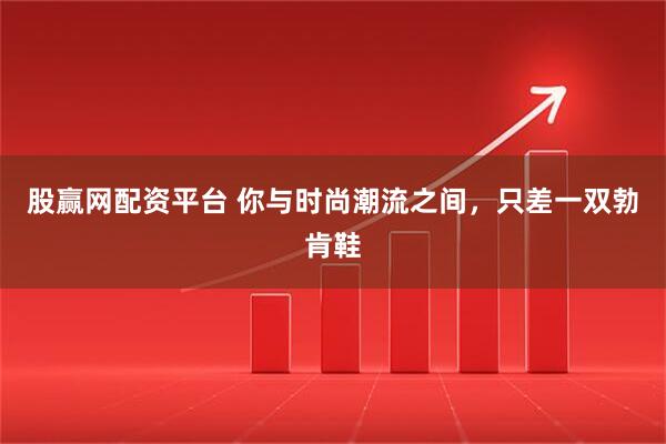 股赢网配资平台 你与时尚潮流之间，只差一双勃肯鞋