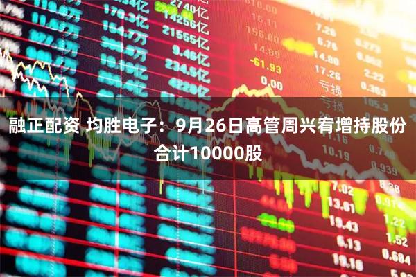 融正配资 均胜电子：9月26日高管周兴宥增持股份合计10000股