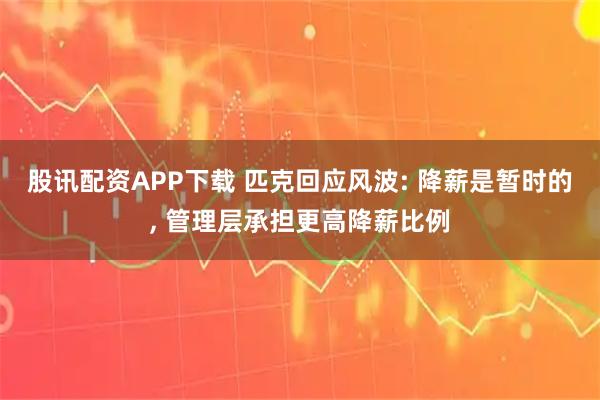 股讯配资APP下载 匹克回应风波: 降薪是暂时的, 管理层承担更高降薪比例