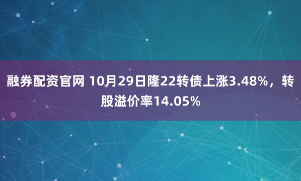 融券配资官网 10月29日隆22转债上涨3.48%，转股溢价率14.05%