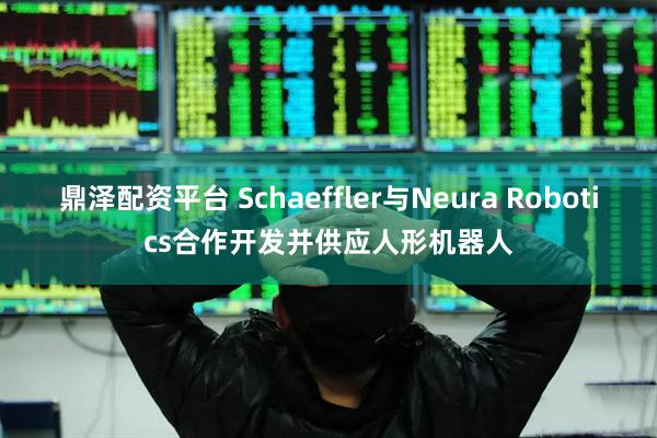 鼎泽配资平台 Schaeffler与Neura Robotics合作开发并供应人形机器人