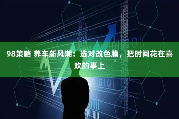 98策略 养车新风潮：选对改色膜，把时间花在喜欢的事上