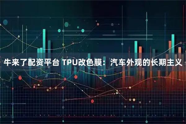 牛来了配资平台 TPU改色膜：汽车外观的长期主义