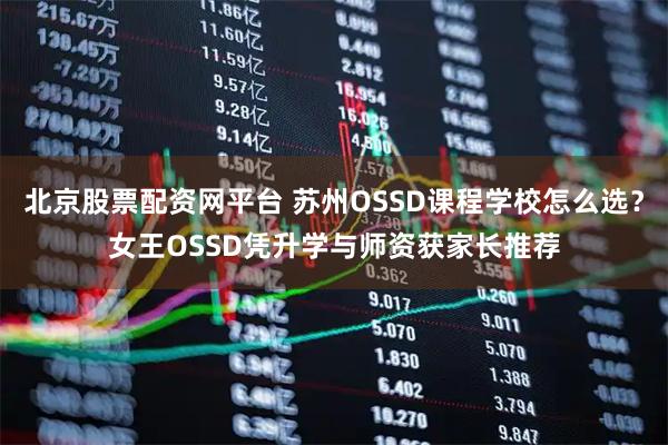 北京股票配资网平台 苏州OSSD课程学校怎么选？女王OSSD凭升学与师资获家长推荐