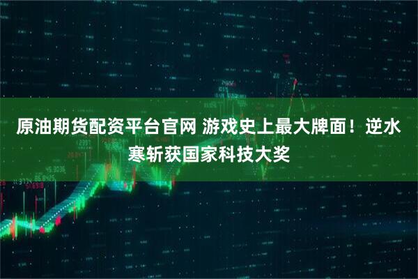 原油期货配资平台官网 游戏史上最大牌面！逆水寒斩获国家科技大奖