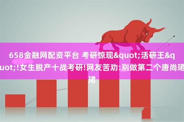 658金融网配资平台 考研惊现"活研王"!女生脱产十战考研!网友苦劝:别做第二个唐尚珺