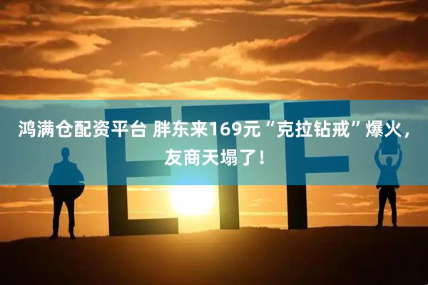 鸿满仓配资平台 胖东来169元“克拉钻戒”爆火，友商天塌了！