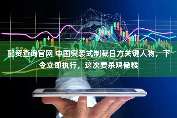 配资查询官网 中国突袭式制裁日方关键人物，下令立即执行，这次要杀鸡儆猴