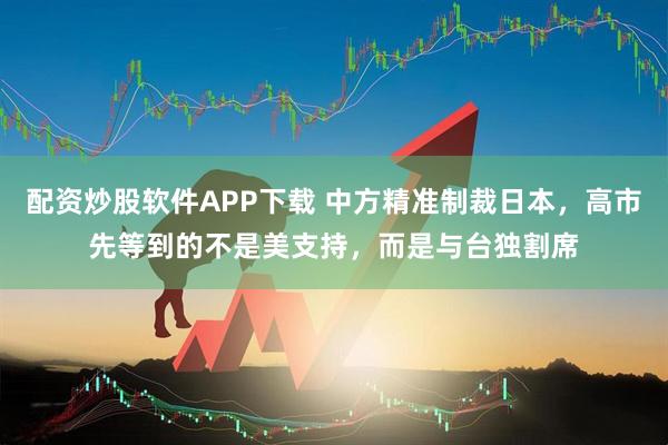 配资炒股软件APP下载 中方精准制裁日本，高市先等到的不是美支持，而是与台独割席