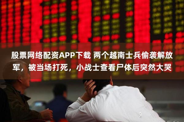 股票网络配资APP下载 两个越南士兵偷袭解放军，被当场打死，小战士查看尸体后突然大哭