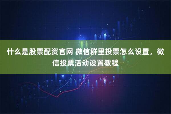 什么是股票配资官网 微信群里投票怎么设置，微信投票活动设置教程