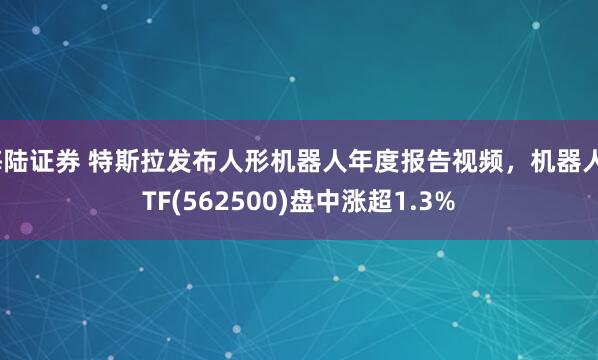 海陆证券 特斯拉发布人形机器人年度报告视频，机器人ETF(562500)盘中涨超1.3%