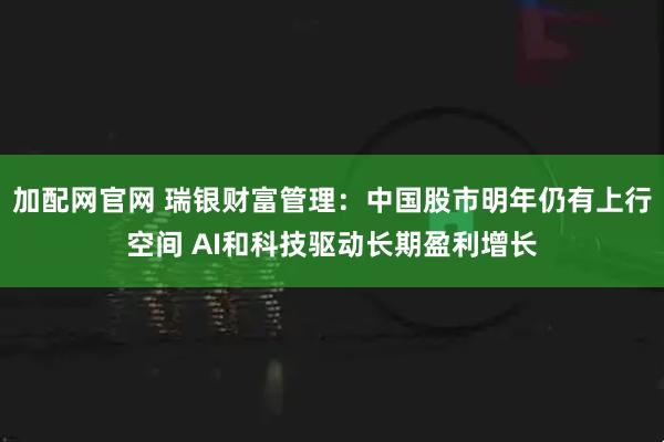 加配网官网 瑞银财富管理：中国股市明年仍有上行空间 AI和科技驱动长期盈利增长