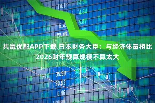 共赢优配APP下载 日本财务大臣：与经济体量相比2026财年预算规模不算太大