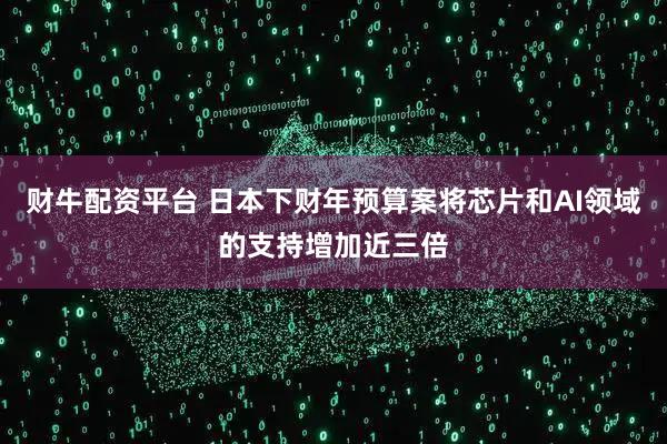 财牛配资平台 日本下财年预算案将芯片和AI领域的支持增加近三倍