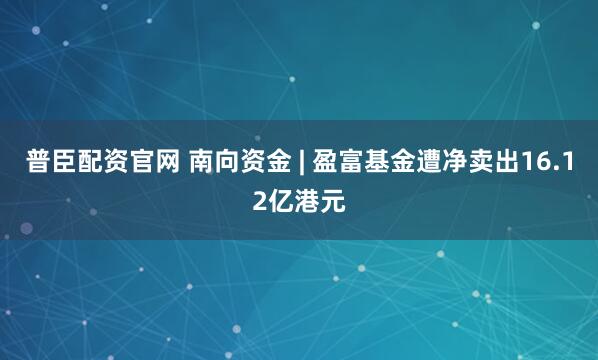 普臣配资官网 南向资金 | 盈富基金遭净卖出16.12亿港元