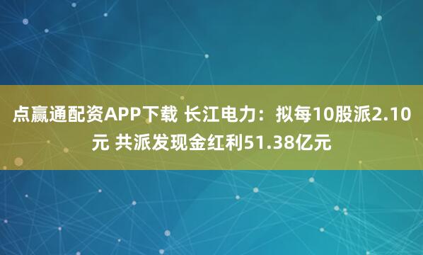 点赢通配资APP下载 长江电力：拟每10股派2.10元 共派发现金红利51.38亿元
