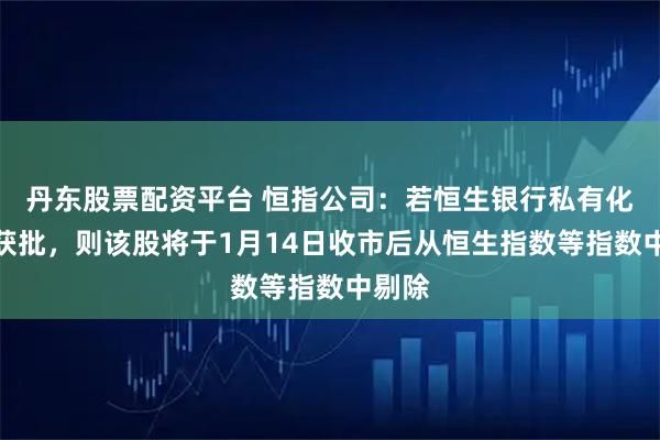 丹东股票配资平台 恒指公司：若恒生银行私有化建议获批，则该股将于1月14日收市后从恒生指数等指数中剔除