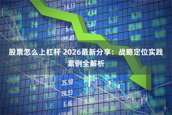 股票怎么上杠杆 2026最新分享：战略定位实践案例全解析
