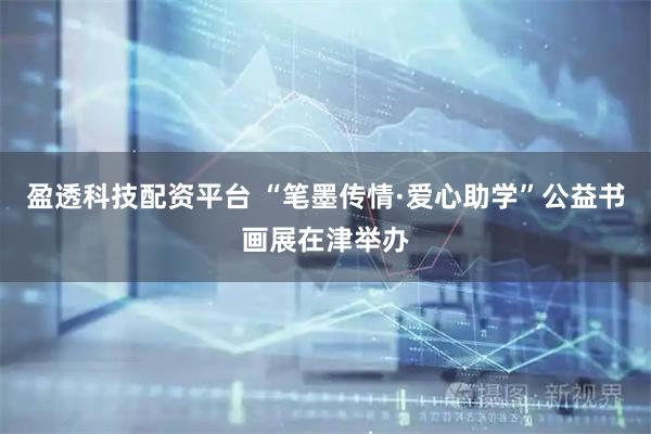 盈透科技配资平台 “笔墨传情·爱心助学”公益书画展在津举办