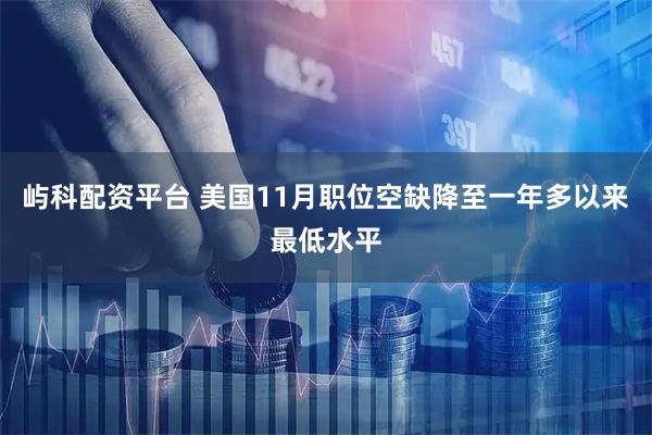 屿科配资平台 美国11月职位空缺降至一年多以来最低水平