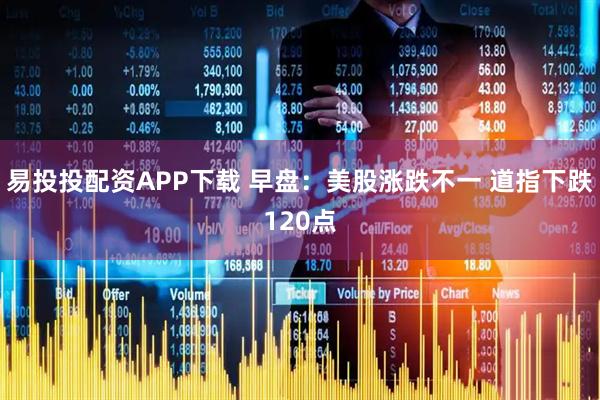 易投投配资APP下载 早盘：美股涨跌不一 道指下跌120点