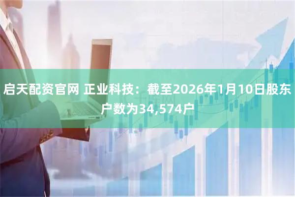 启天配资官网 正业科技：截至2026年1月10日股东户数为34,574户