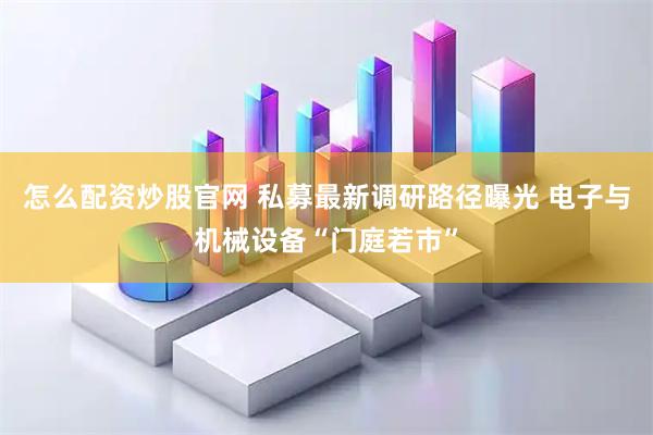 怎么配资炒股官网 私募最新调研路径曝光 电子与机械设备“门庭若市”