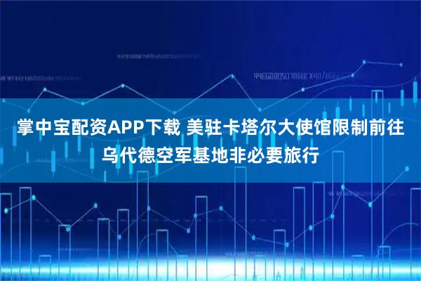 掌中宝配资APP下载 美驻卡塔尔大使馆限制前往乌代德空军基地非必要旅行