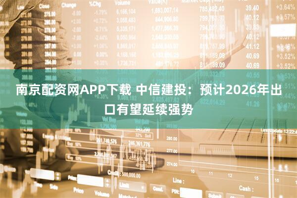 南京配资网APP下载 中信建投：预计2026年出口有望延续强势