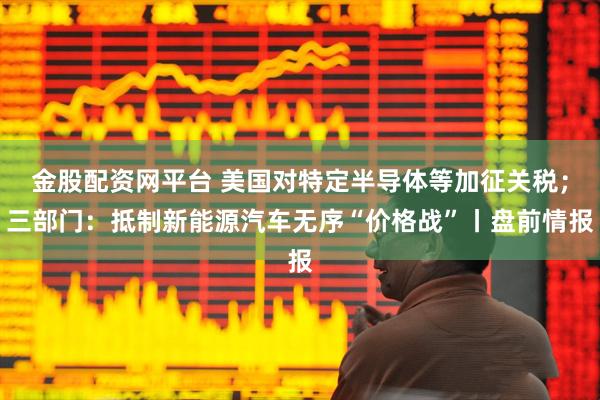 金股配资网平台 美国对特定半导体等加征关税；三部门：抵制新能源汽车无序“价格战”丨盘前情报