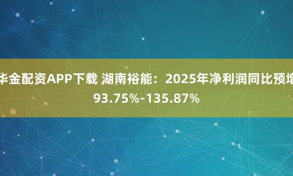 华金配资APP下载 湖南裕能：2025年净利润同比预增93.75%-135.87%