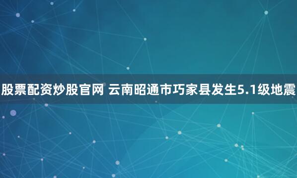 股票配资炒股官网 云南昭通市巧家县发生5.1级地震