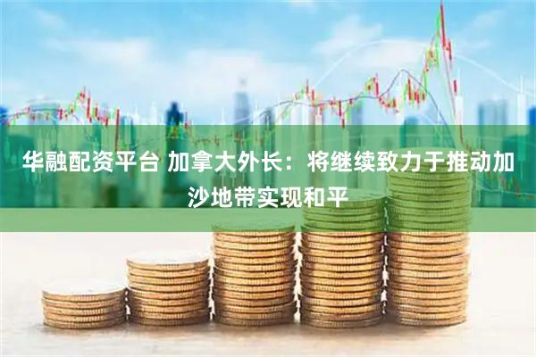 华融配资平台 加拿大外长：将继续致力于推动加沙地带实现和平