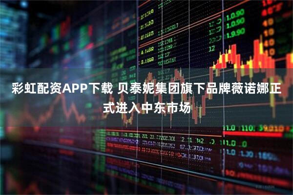 彩虹配资APP下载 贝泰妮集团旗下品牌薇诺娜正式进入中东市场