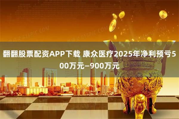 翻翻股票配资APP下载 康众医疗2025年净利预亏500万元—900万元
