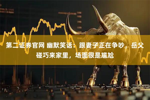 第二证券官网 幽默笑话：跟妻子正在争吵，岳父碰巧来家里，场面很是尴尬