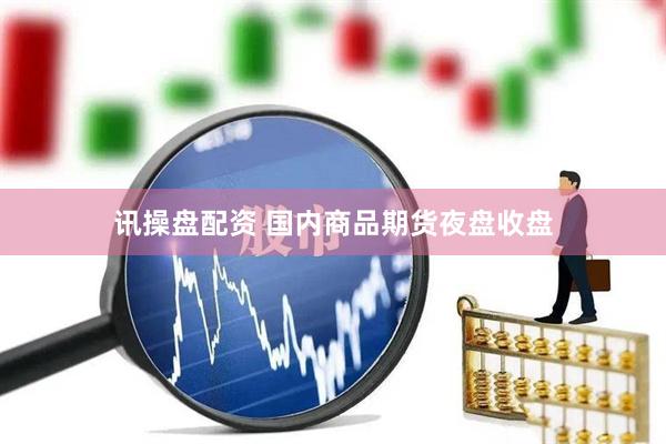 讯操盘配资 国内商品期货夜盘收盘