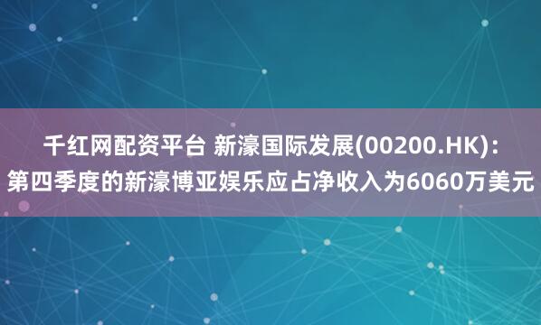 千红网配资平台 新濠国际发展(00200.HK)：第四季度的新濠博亚娱乐应占净收入为6060万美元