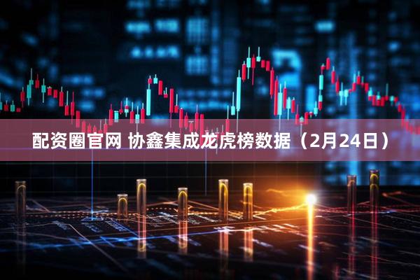 配资圈官网 协鑫集成龙虎榜数据（2月24日）
