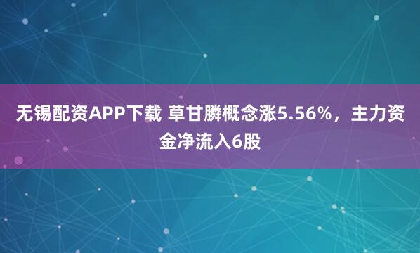 无锡配资APP下载 草甘膦概念涨5.56%，主力资金净流入6股