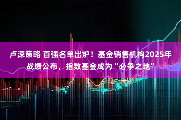 卢深策略 百强名单出炉！基金销售机构2025年战绩公布，指数基金成为“必争之地”