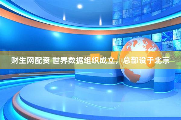 财生网配资 世界数据组织成立，总部设于北京