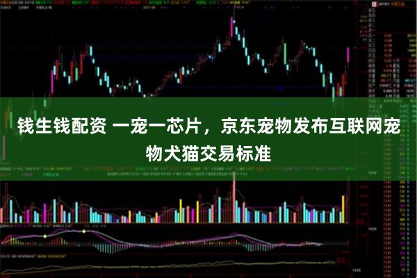 钱生钱配资 一宠一芯片，京东宠物发布互联网宠物犬猫交易标准