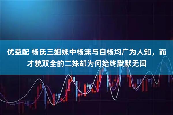 优益配 杨氏三姐妹中杨沫与白杨均广为人知，而才貌双全的二妹却为何始终默默无闻
