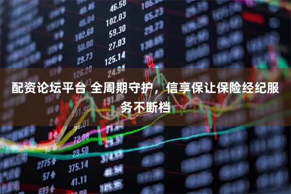 配资论坛平台 全周期守护，信享保让保险经纪服务不断档