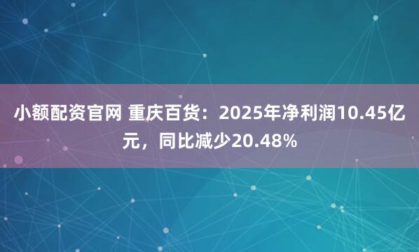 小额配资官网 重庆百货：2025年净利润10.45亿元，同比减少20.48%